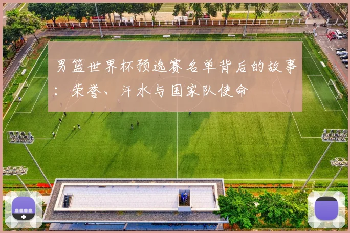 男篮世界杯预选赛名单背后的故事：荣誉、汗水与国家队使命