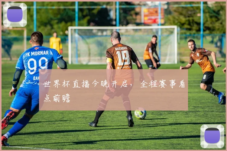 世界杯直播今晚开启，全程赛事看点前瞻