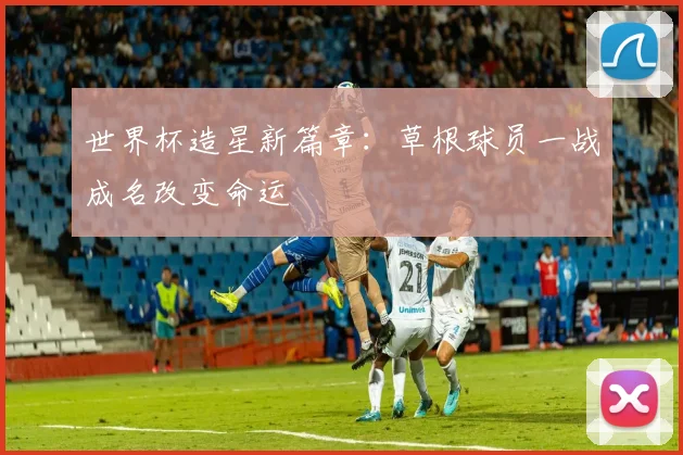 世界杯造星新篇章：草根球员一战成名改变命运