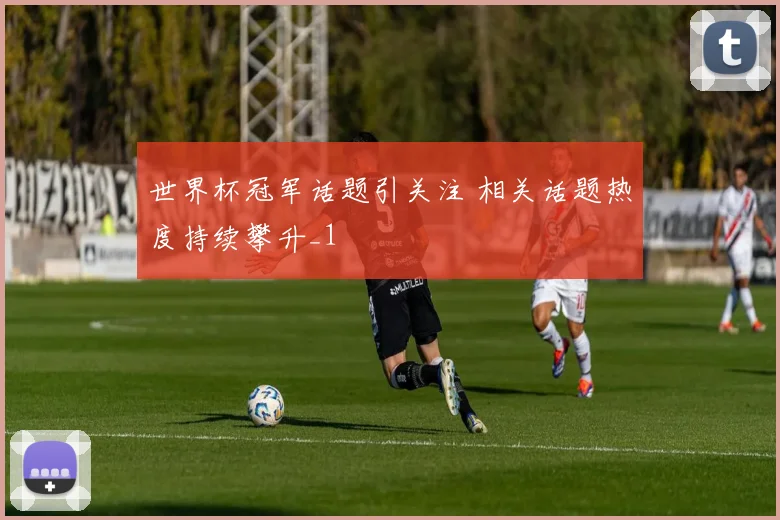 世界杯冠军话题引关注 相关话题热度持续攀升_1