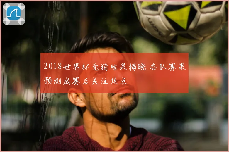 2018世界杯竞猜结果揭晓 各队赛果预测成赛后关注焦点