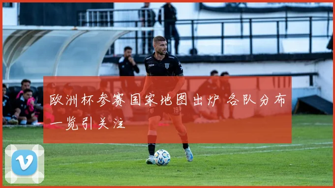 欧洲杯参赛国家地图出炉 各队分布一览引关注