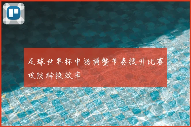 足球世界杯中场调整节奏提升比赛攻防转换效率