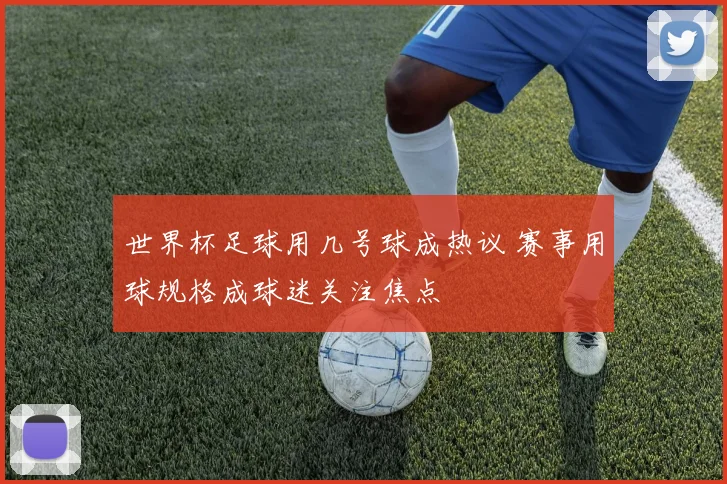 世界杯足球用几号球成热议 赛事用球规格成球迷关注焦点