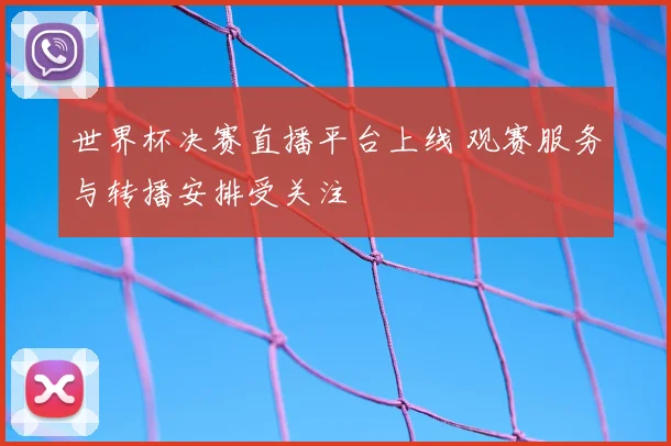 世界杯决赛直播平台上线 观赛服务与转播安排受关注