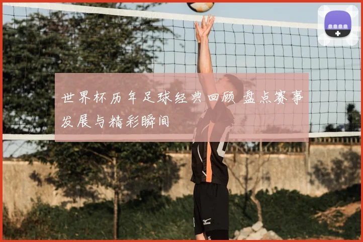 世界杯历年足球经典回顾 盘点赛事发展与精彩瞬间