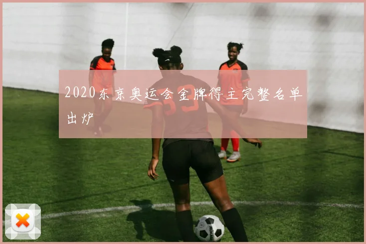 2020东京奥运会金牌得主完整名单出炉