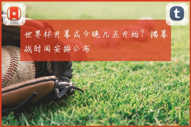 世界杯开幕式今晚几点开始？揭幕战时间安排公布