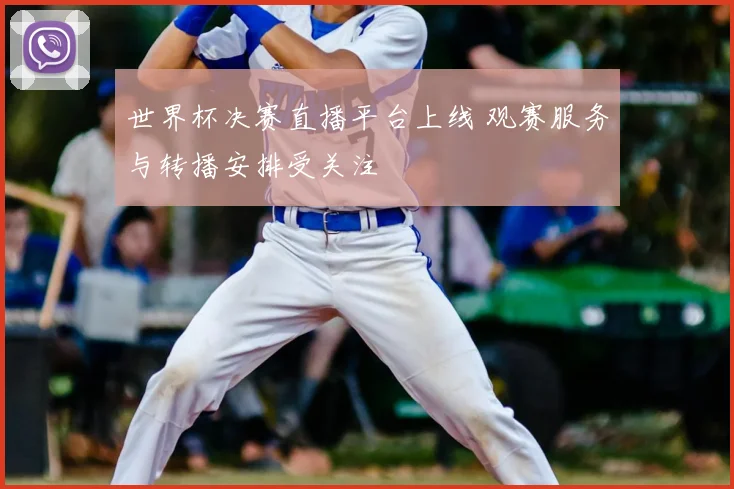 世界杯决赛直播平台上线 观赛服务与转播安排受关注
