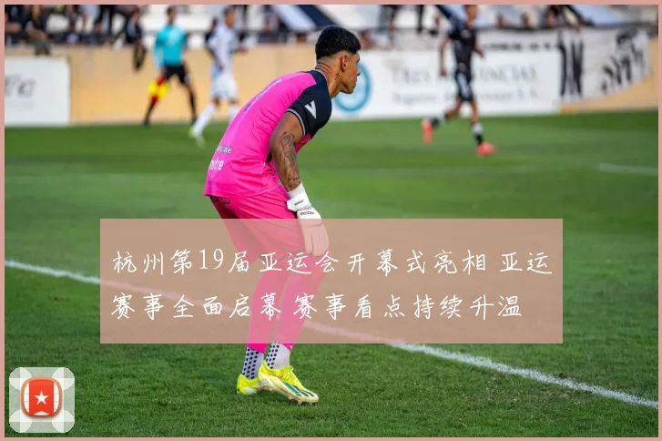 杭州第19届亚运会开幕式亮相 亚运赛事全面启幕 赛事看点持续升温