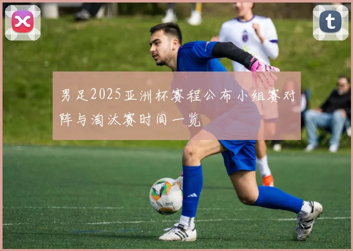 男足2025亚洲杯赛程公布小组赛对阵与淘汰赛时间一览