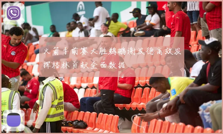 火箭季前赛大胜鹈鹕谢泼德高效发挥格林贡献全面数据