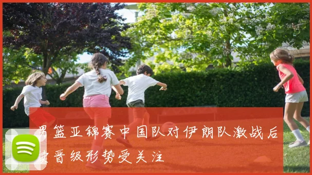 男篮亚锦赛中国队对伊朗队激战后续晋级形势受关注