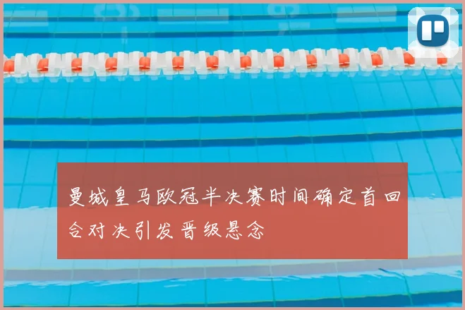 曼城皇马欧冠半决赛时间确定首回合对决引发晋级悬念