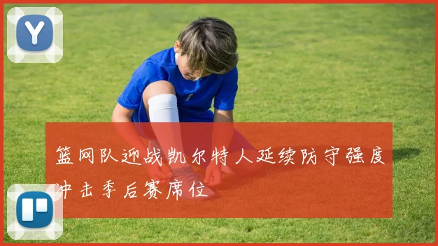 篮网队迎战凯尔特人延续防守强度冲击季后赛席位