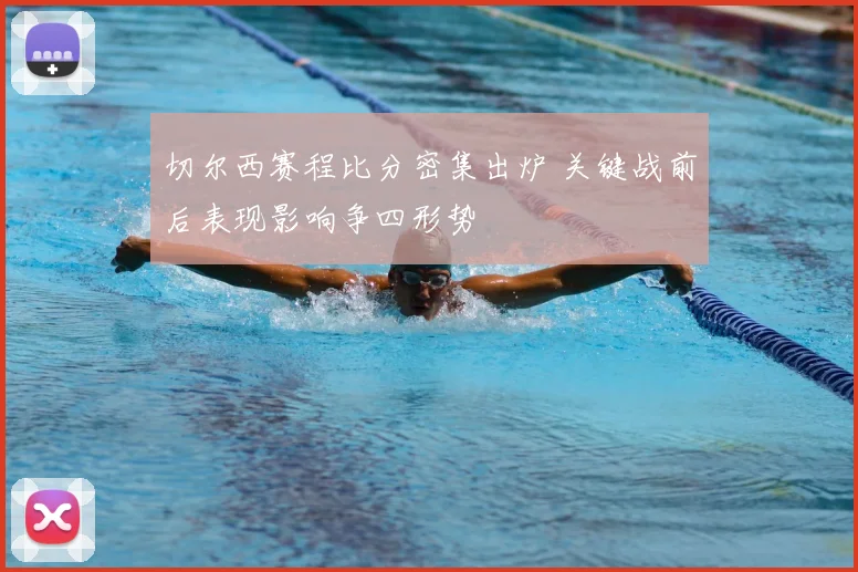 切尔西赛程比分密集出炉 关键战前后表现影响争四形势