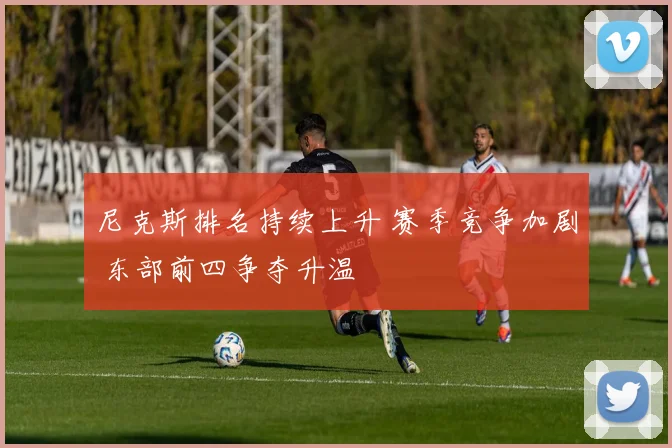 尼克斯排名持续上升 赛季竞争加剧 东部前四争夺升温