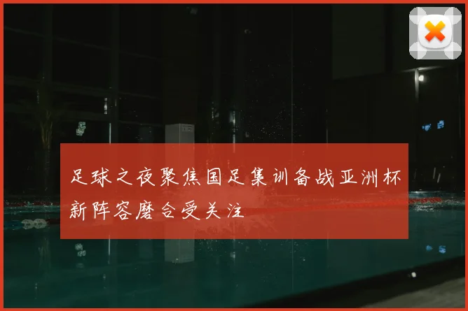 足球之夜聚焦国足集训备战亚洲杯新阵容磨合受关注