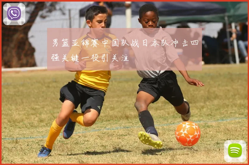 男篮亚锦赛中国队战日本队冲击四强关键一役引关注