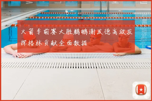 火箭季前赛大胜鹈鹕谢泼德高效发挥格林贡献全面数据