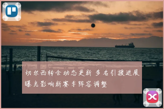 切尔西转会动态更新 多名引援进展曝光影响新赛季阵容调整