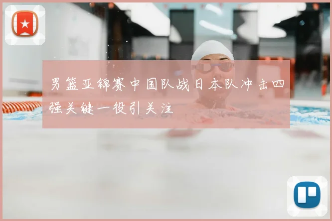 男篮亚锦赛中国队战日本队冲击四强关键一役引关注